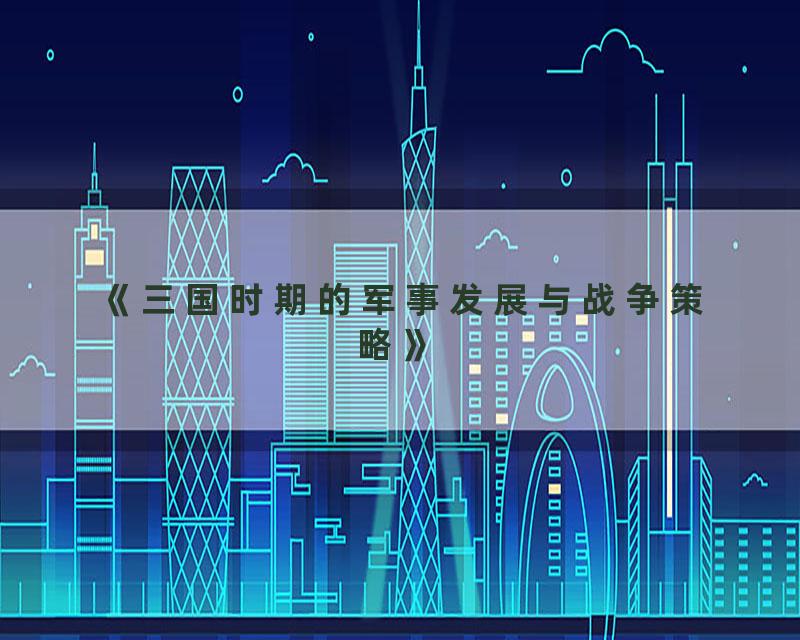 《三国时期的军事发展与战争策略》