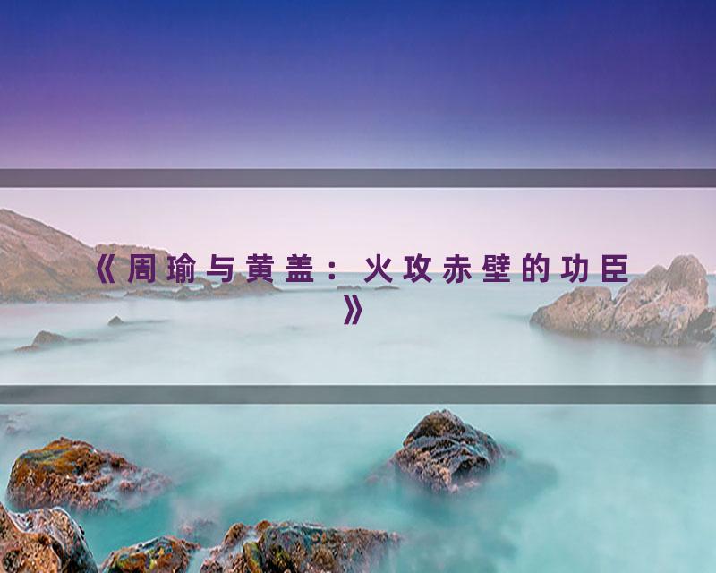 《周瑜与黄盖：火攻赤壁的功臣》
