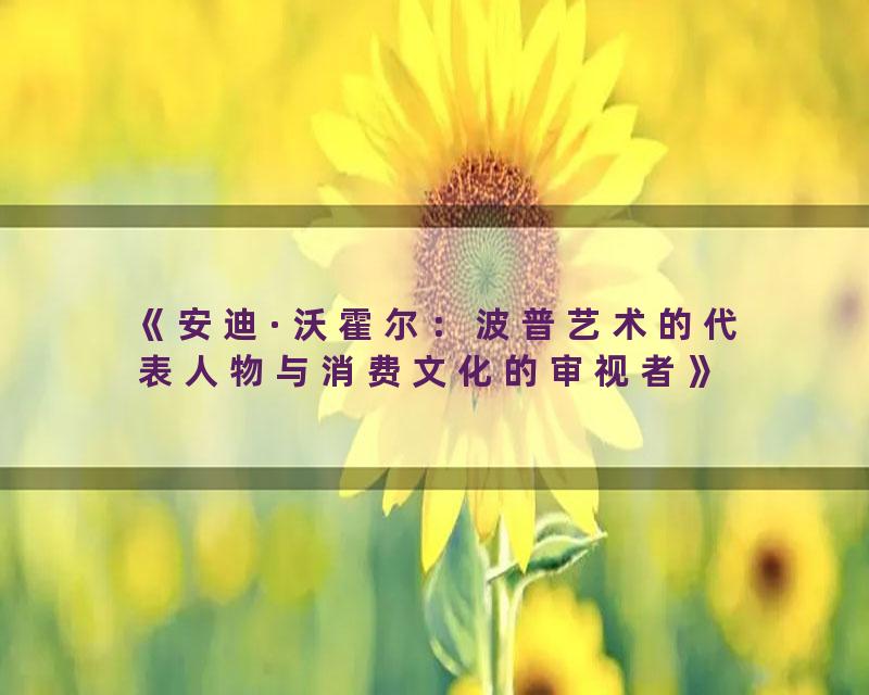 《安迪·沃霍尔：波普艺术的代表人物与消费文化的审视者》