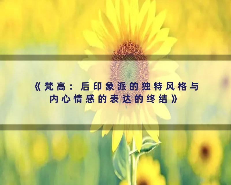 《梵高：后印象派的独特风格与内心情感的表达的终结》