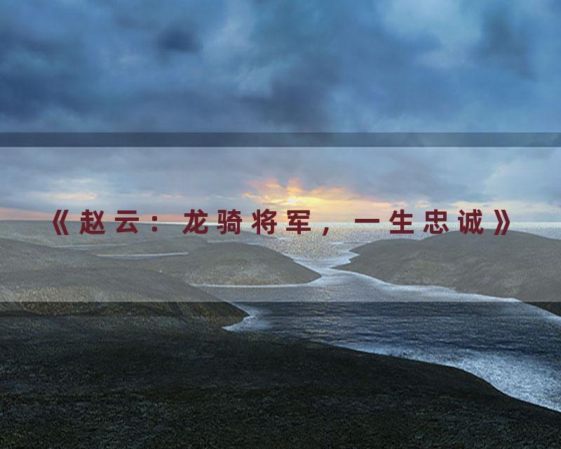 《赵云：龙骑将军，一生忠诚》