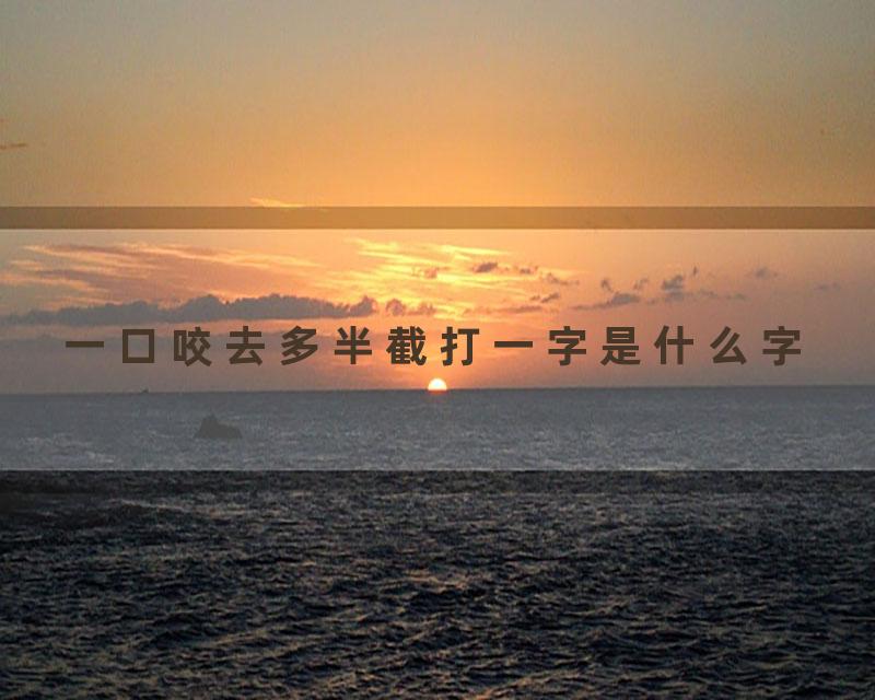 一口咬去多半截打一字是什么字