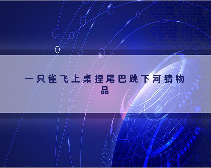 一只雀飞上桌捏尾巴跳下河猜物品