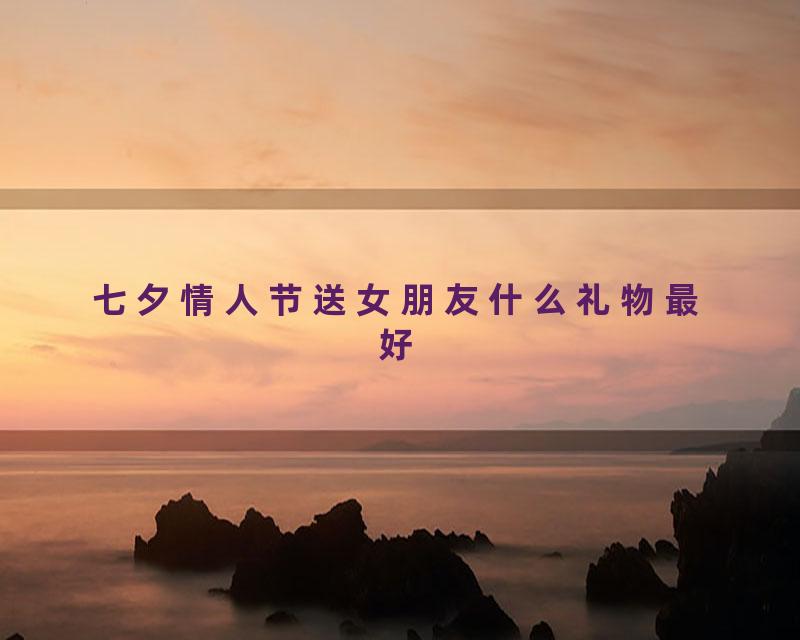 七夕情人节送女朋友什么礼物最好