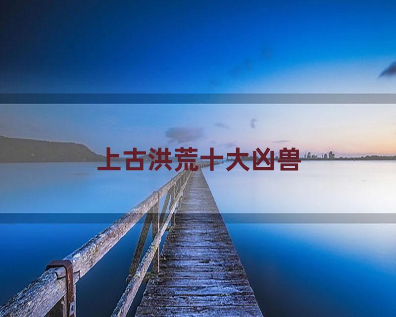 上古洪荒十大凶兽