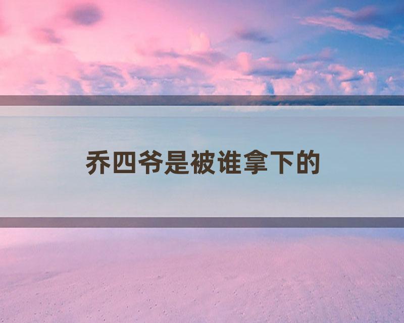 乔四爷是被谁拿下的