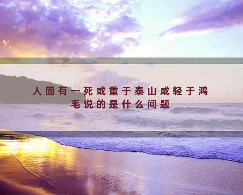 人固有一死或重于泰山或轻于鸿毛说的是什么问题