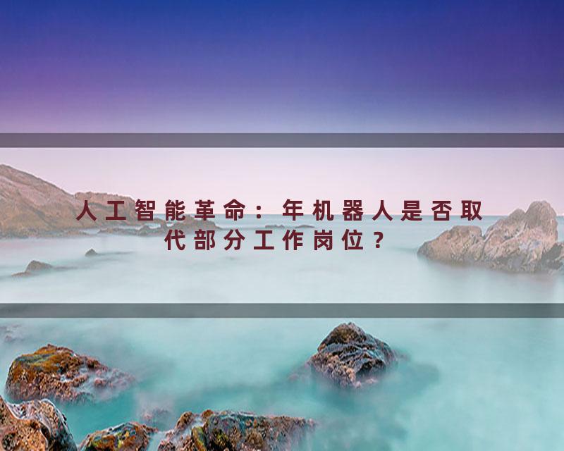人工智能革命：年机器人是否取代部分工作岗位？