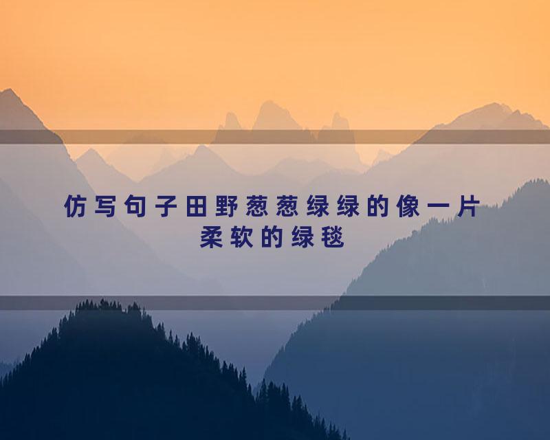 仿写句子田野葱葱绿绿的像一片柔软的绿毯