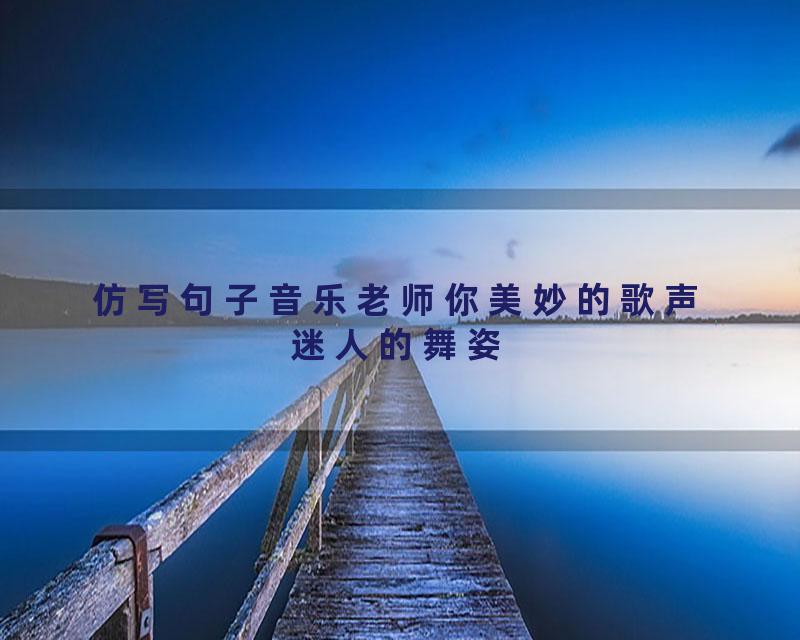 仿写句子音乐老师你美妙的歌声迷人的舞姿
