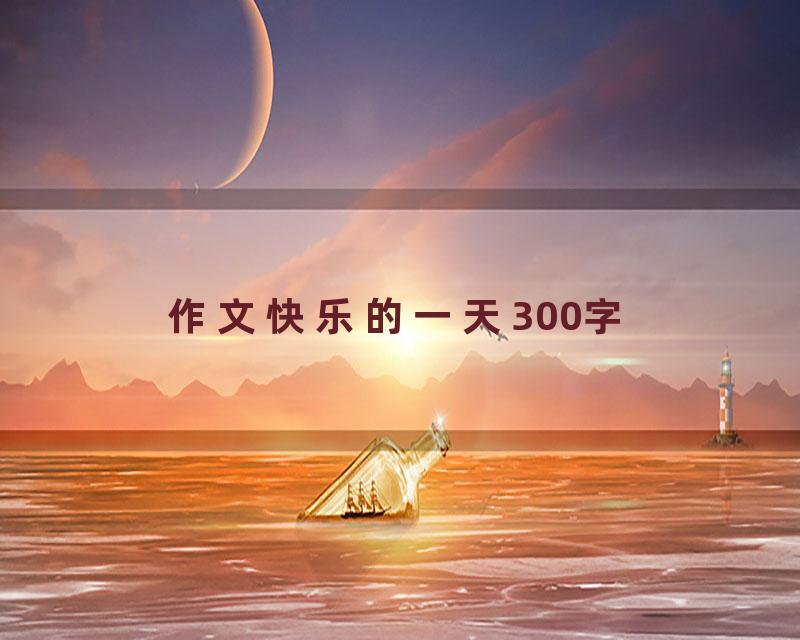 作文快乐的一天300字