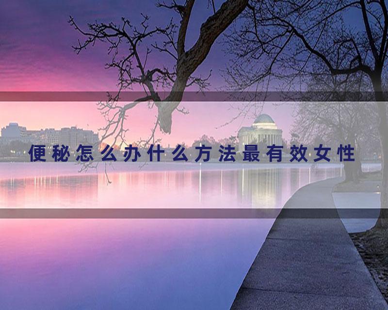 便秘怎么办什么方法最有效女性