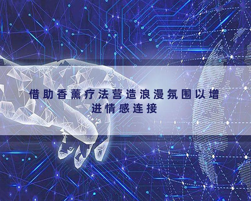 借助香薰疗法营造浪漫氛围以增进情感连接