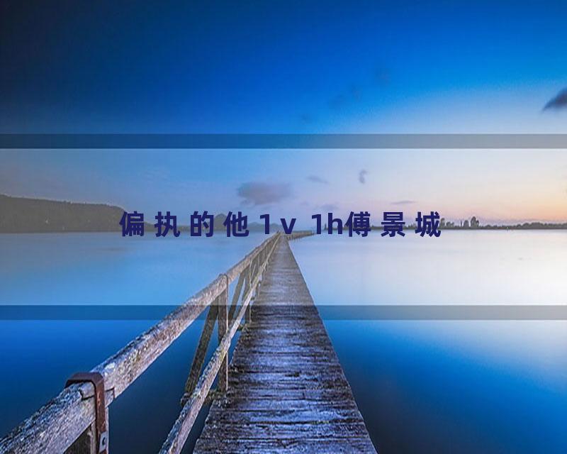 偏执的他1ⅴ1h傅景城