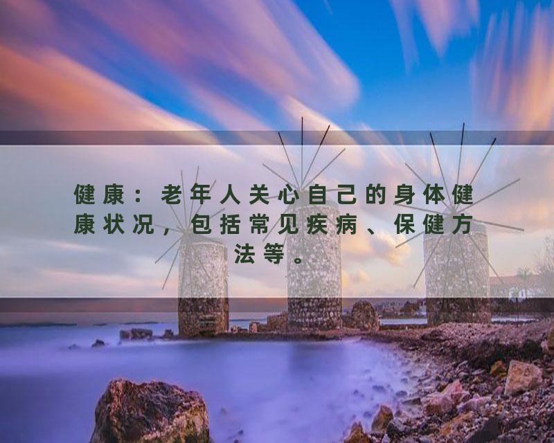 健康：老年人关心自己的身体健康状况，包括常见疾病、保健方法等。
