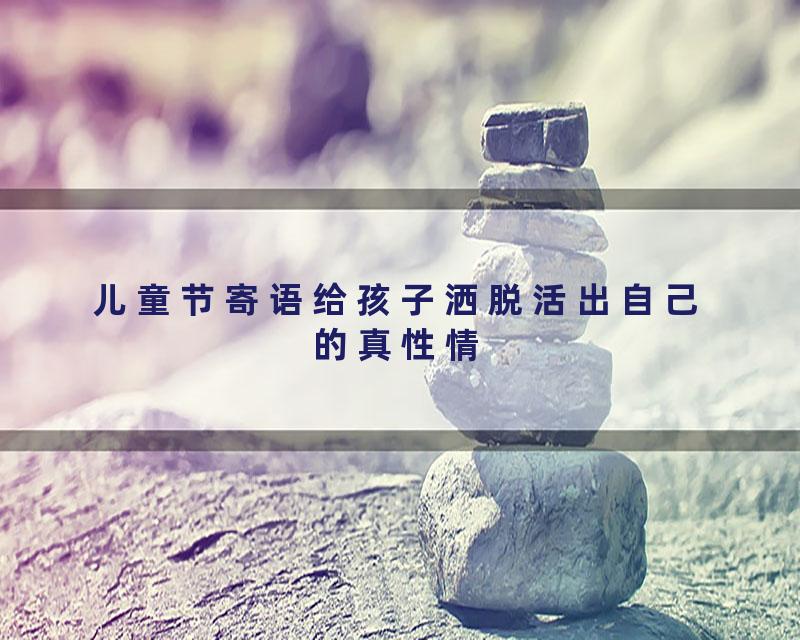 儿童节寄语给孩子洒脱活出自己的真性情