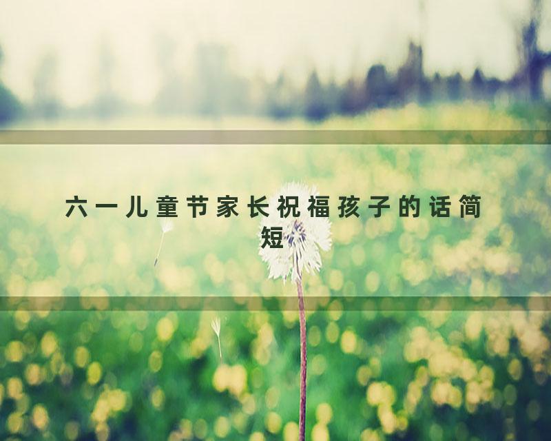 六一儿童节家长祝福孩子的话简短