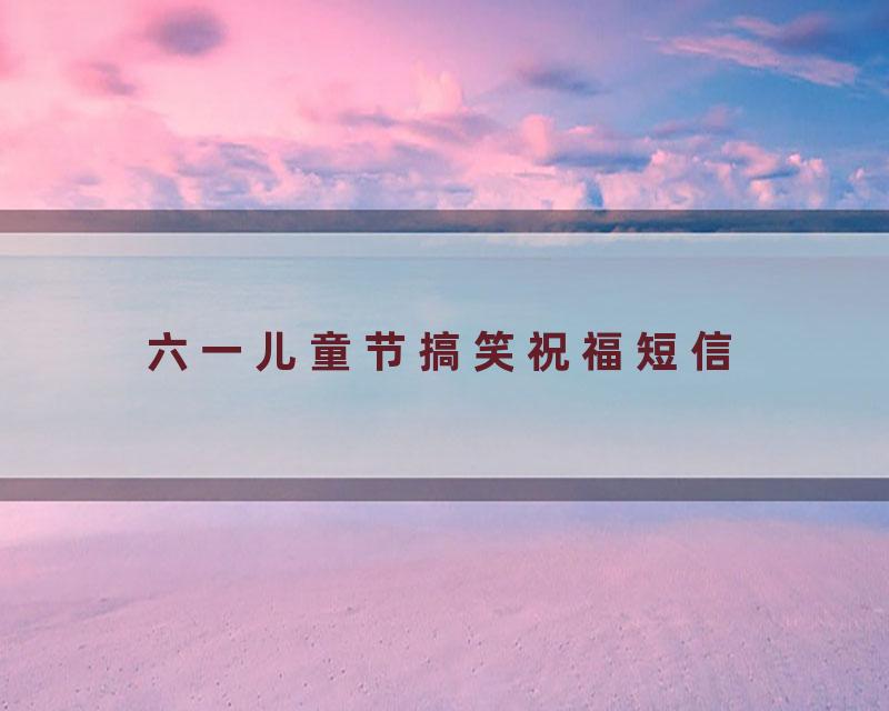 六一儿童节搞笑祝福短信