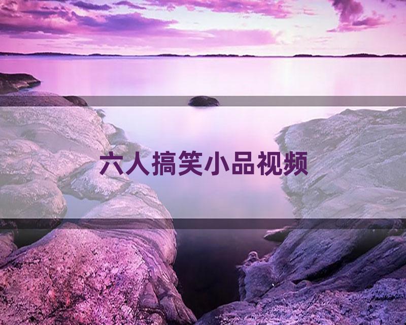 六人搞笑小品视频