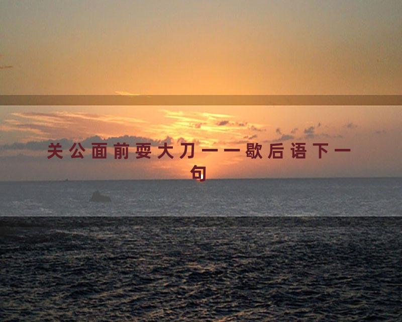 关公面前耍大刀一一歇后语下一句