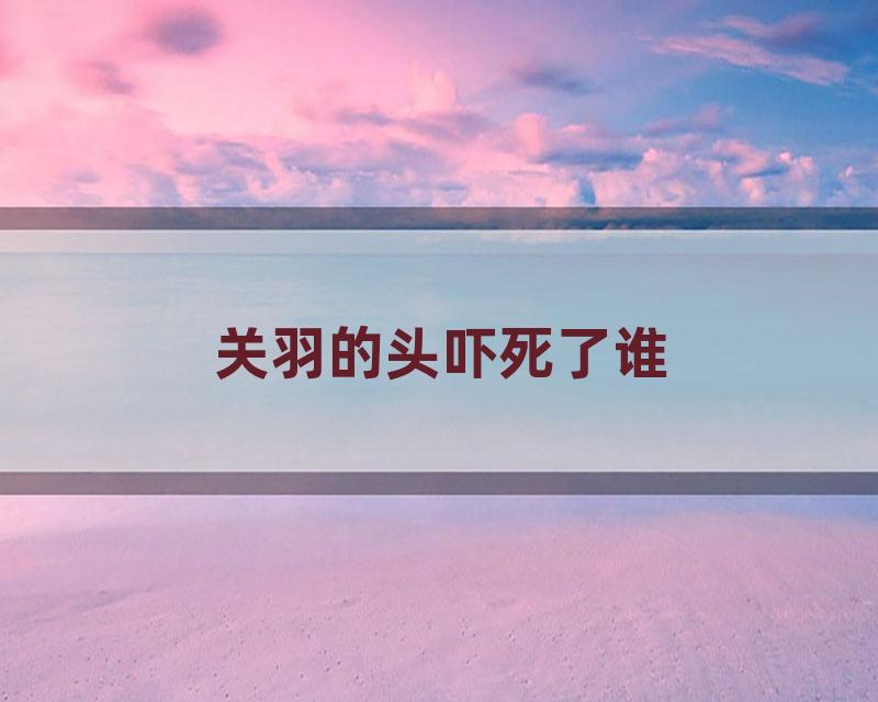 关羽的头吓死了谁