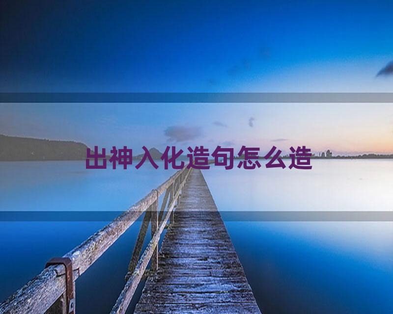 出神入化造句怎么造