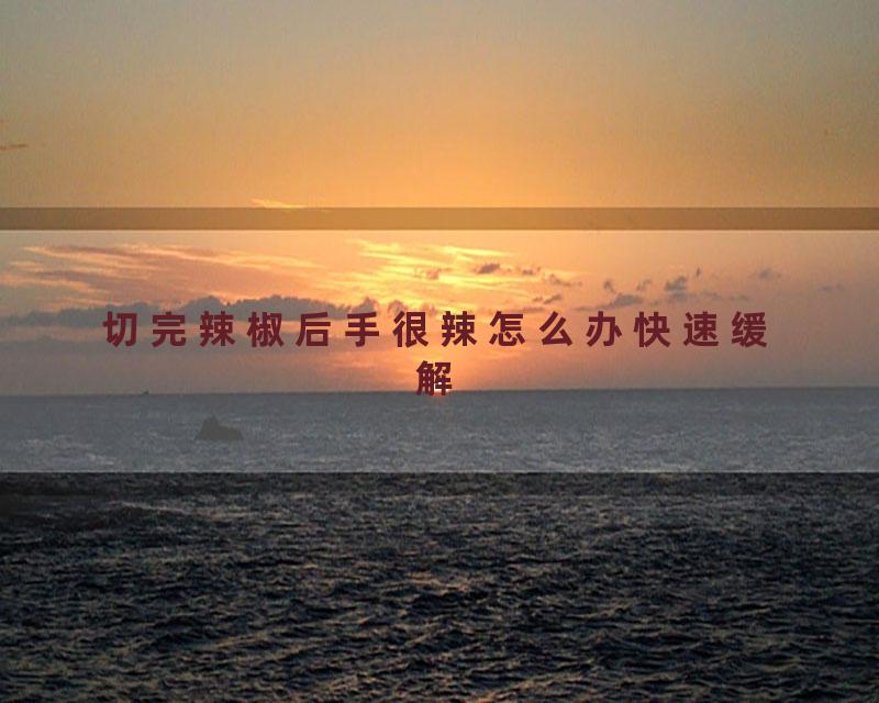 切完辣椒后手很辣怎么办快速缓解