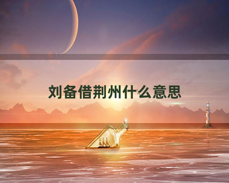 刘备借荆州什么意思