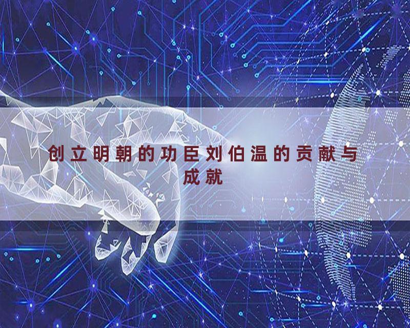 创立明朝的功臣刘伯温的贡献与成就