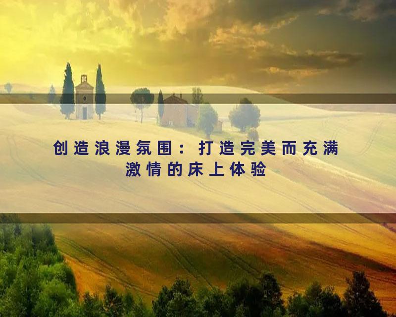 创造浪漫氛围：打造完美而充满激情的床上体验