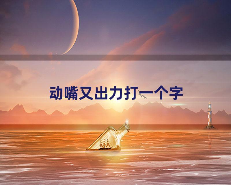 动嘴又出力打一个字