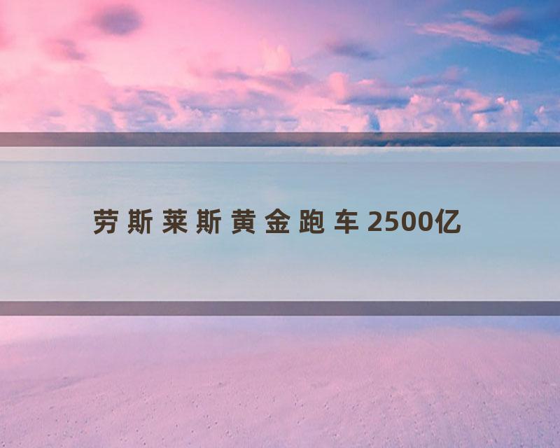 劳斯莱斯黄金跑车2500亿