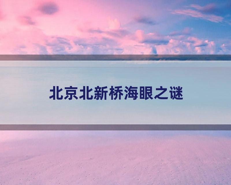 北京北新桥海眼之谜
