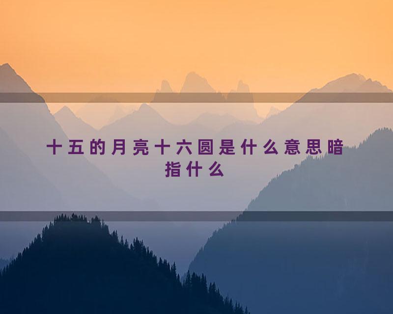 十五的月亮十六圆是什么意思暗指什么