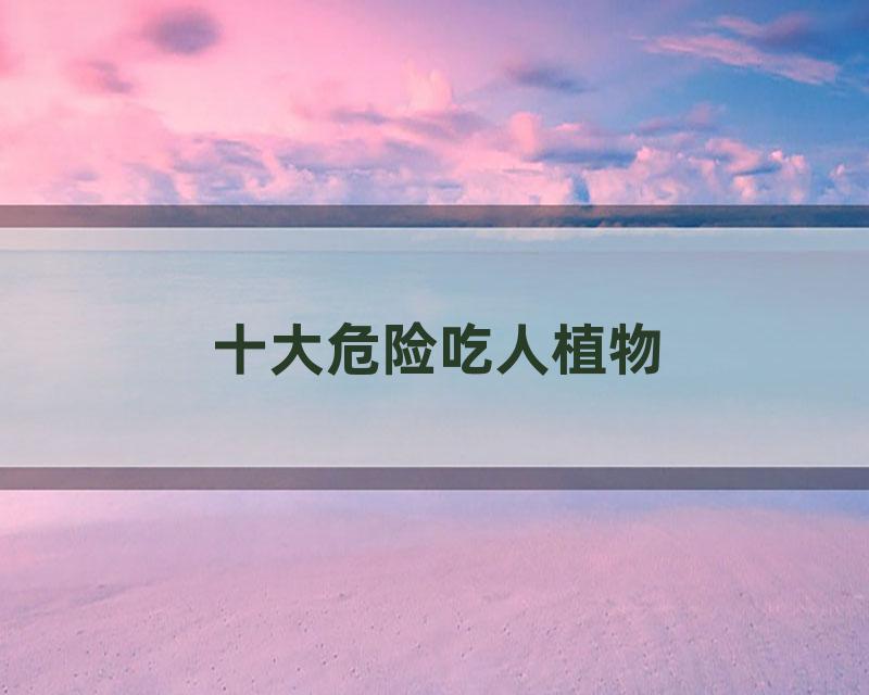 十大危险吃人植物