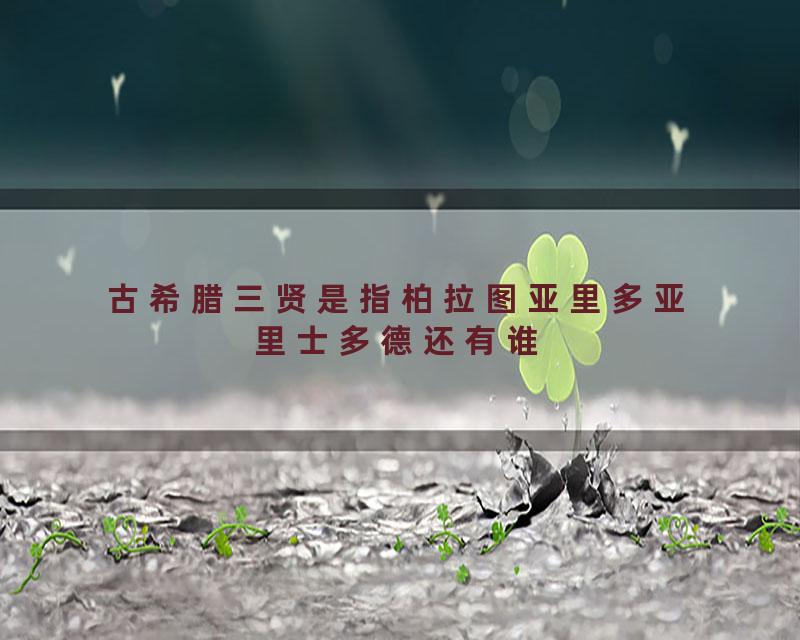 古希腊三贤是指柏拉图亚里多亚里士多德还有谁