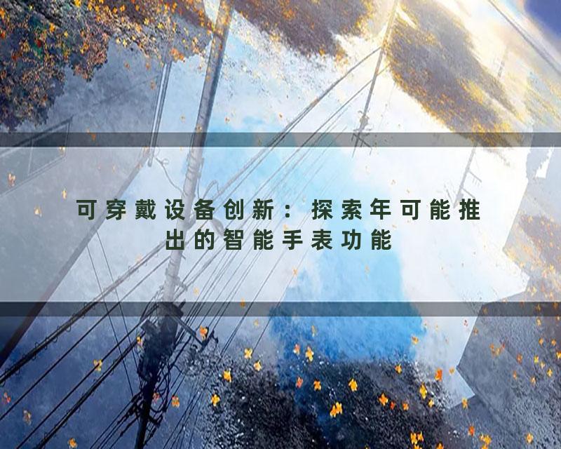 可穿戴设备创新：探索年可能推出的智能手表功能