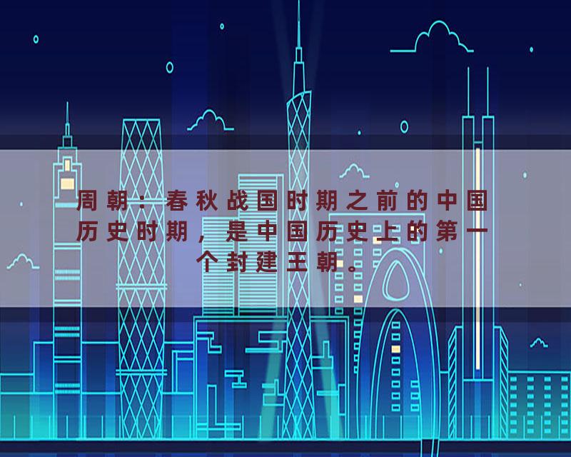 周朝：春秋战国时期之前的中国历史时期，是中国历史上的第一个封建王朝。