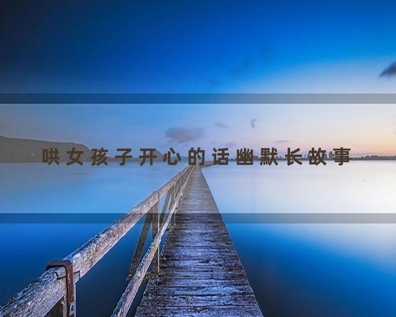 哄女孩子开心的话幽默长故事