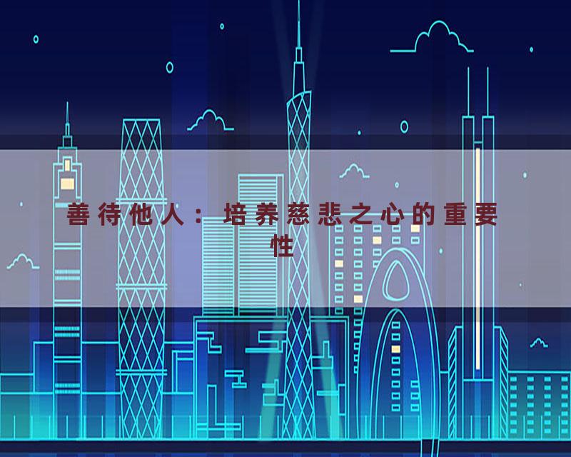 善待他人：培养慈悲之心的重要性