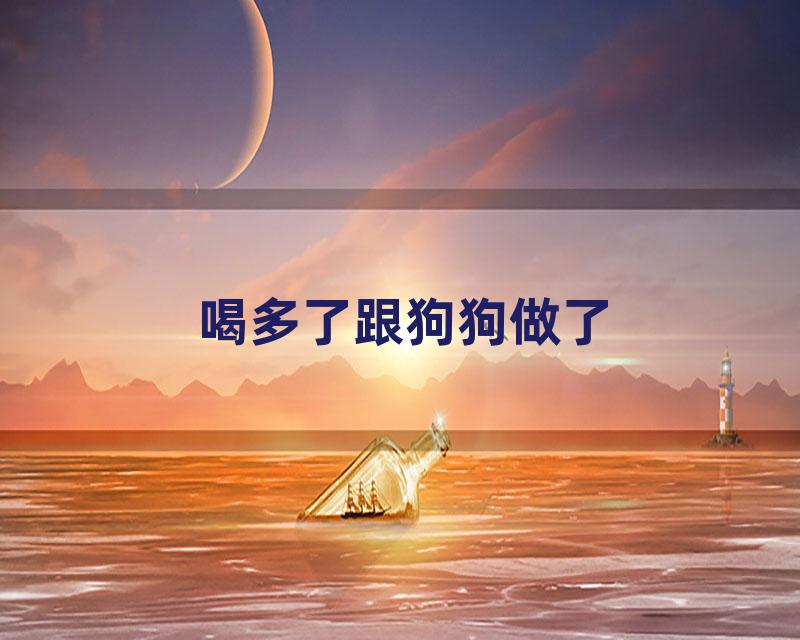 喝多了跟狗狗做了