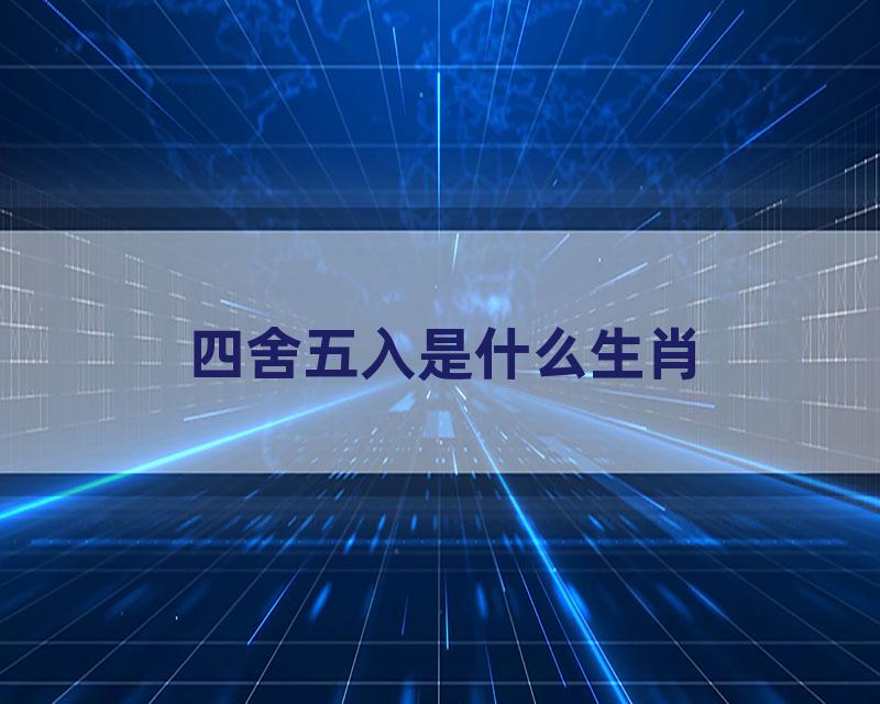 四舍五入是什么生肖