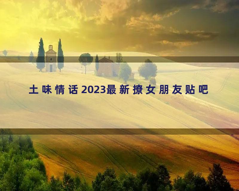土味情话2023最新撩女朋友贴吧