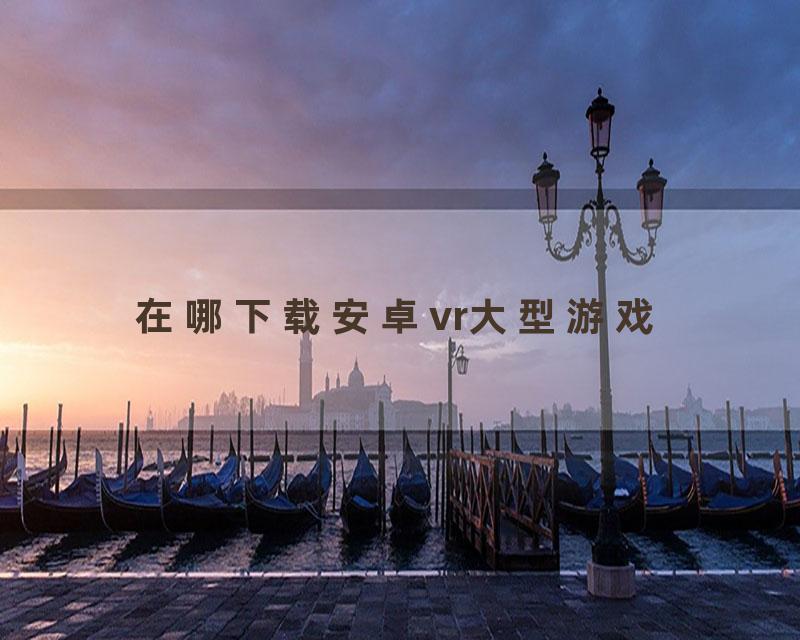 在哪下载安卓vr大型游戏