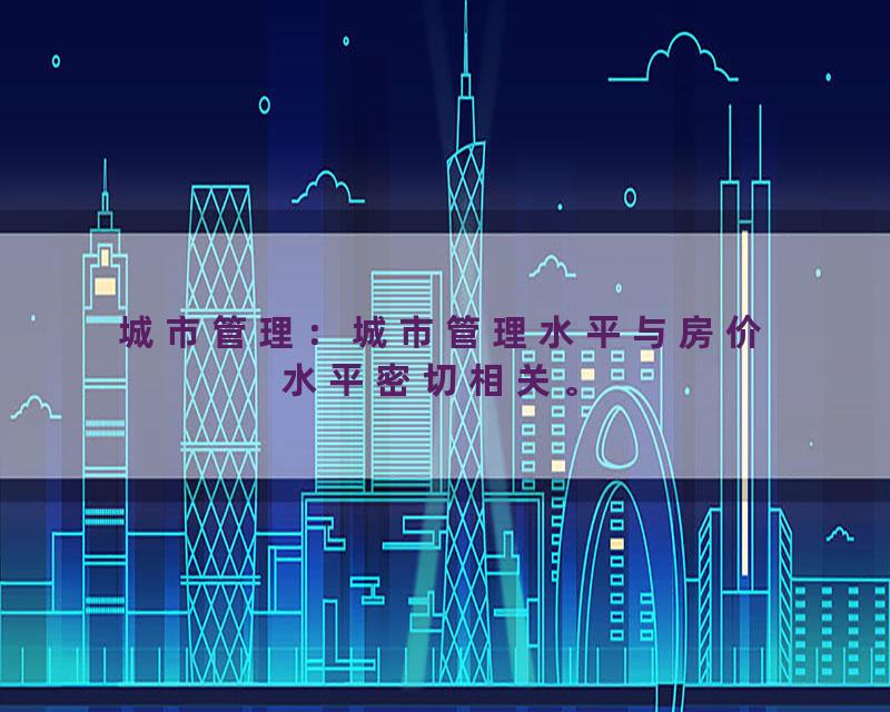 城市管理：城市管理水平与房价水平密切相关。