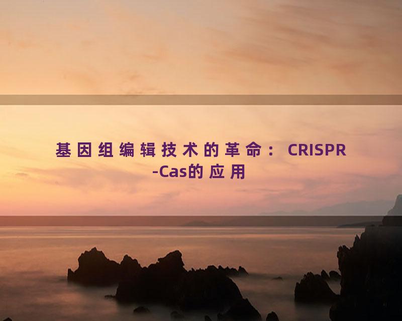 基因组编辑技术的革命：CRISPR-Cas的应用