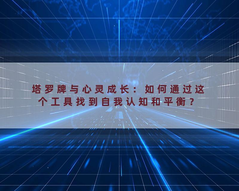 塔罗牌与心灵成长：如何通过这个工具找到自我认知和平衡？
