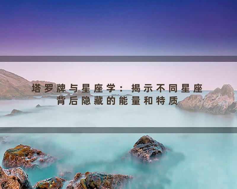 塔罗牌与星座学：揭示不同星座背后隐藏的能量和特质