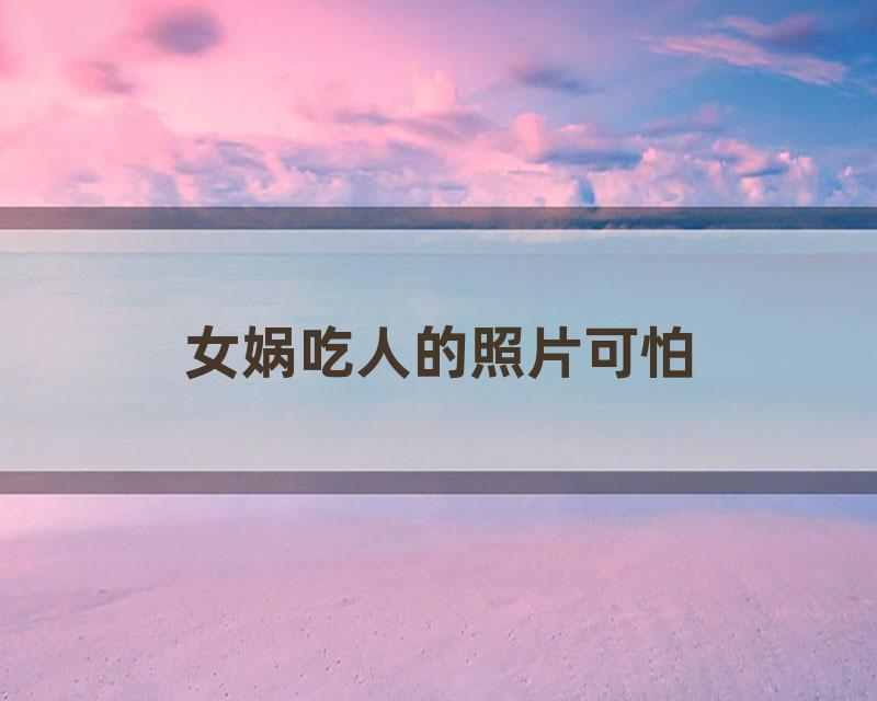 女娲吃人的照片可怕