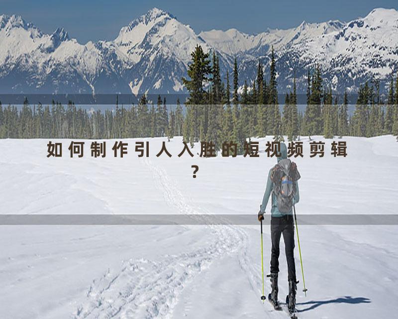 如何制作引人入胜的短视频剪辑？